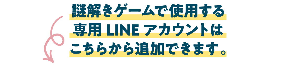 謎解きゲームで使用する専用LINEアカウントはこちらから追加できます。