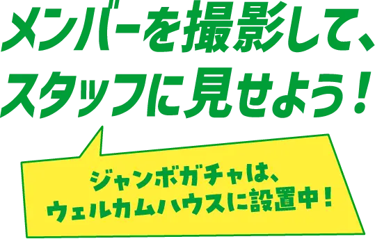 メンバーを撮影してスタッフに見せよう！ジャンボガチャはウェルカムハウスに設置中！
