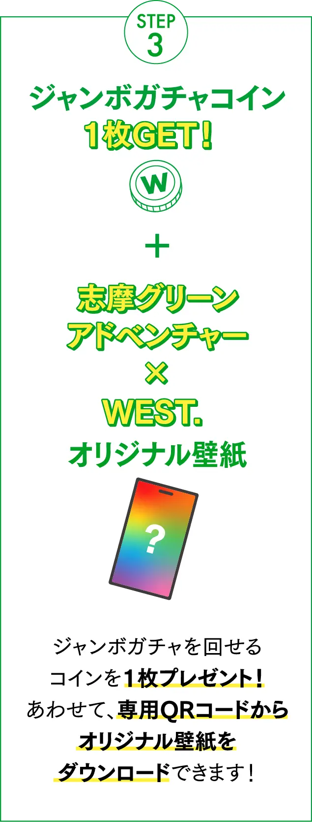 STEP 3：ジャンボガチャコイン1枚GET! + 志摩グリーンアドベンチャー×WEST.オリジナル壁紙ダウンロード