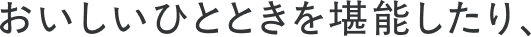 おいしいひとときを堪能したり、