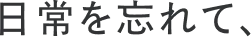 日常を忘れて、